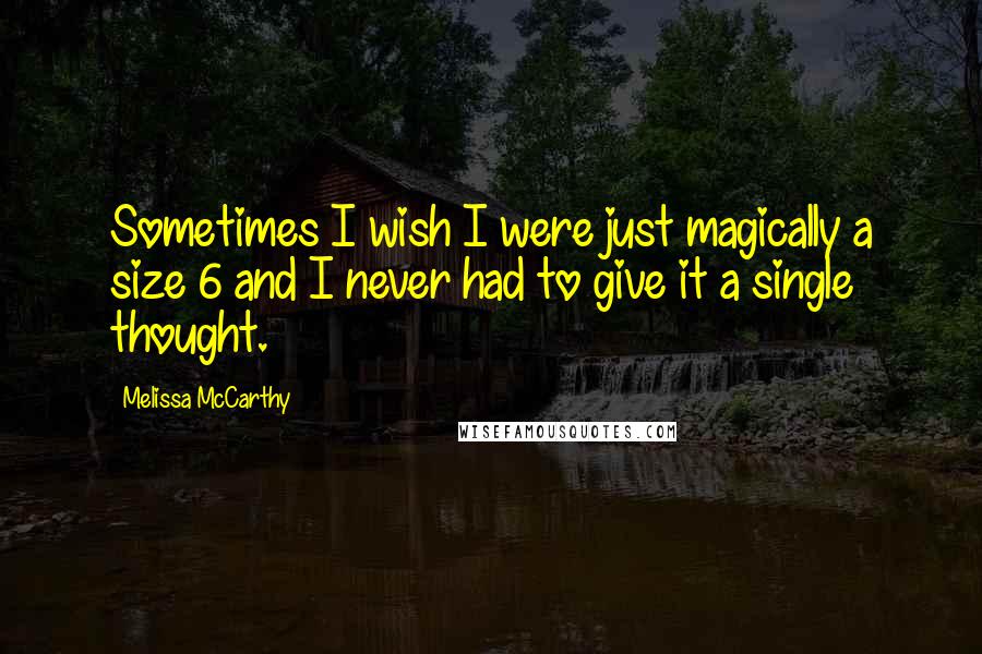 Melissa McCarthy quotes: Sometimes I wish I were just magically a size 6 and I never had to give it a single thought.