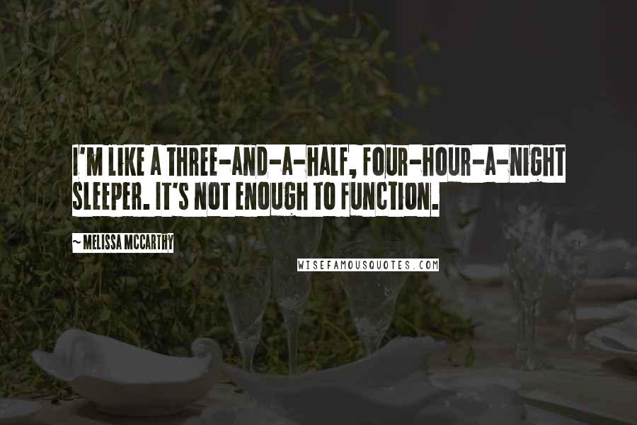 Melissa McCarthy quotes: I'm like a three-and-a-half, four-hour-a-night sleeper. It's not enough to function.