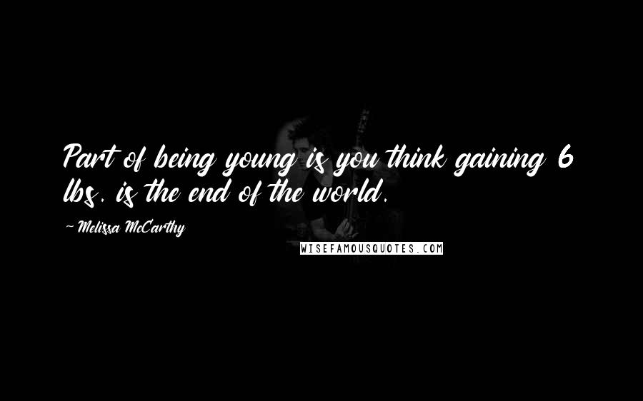 Melissa McCarthy quotes: Part of being young is you think gaining 6 lbs. is the end of the world.