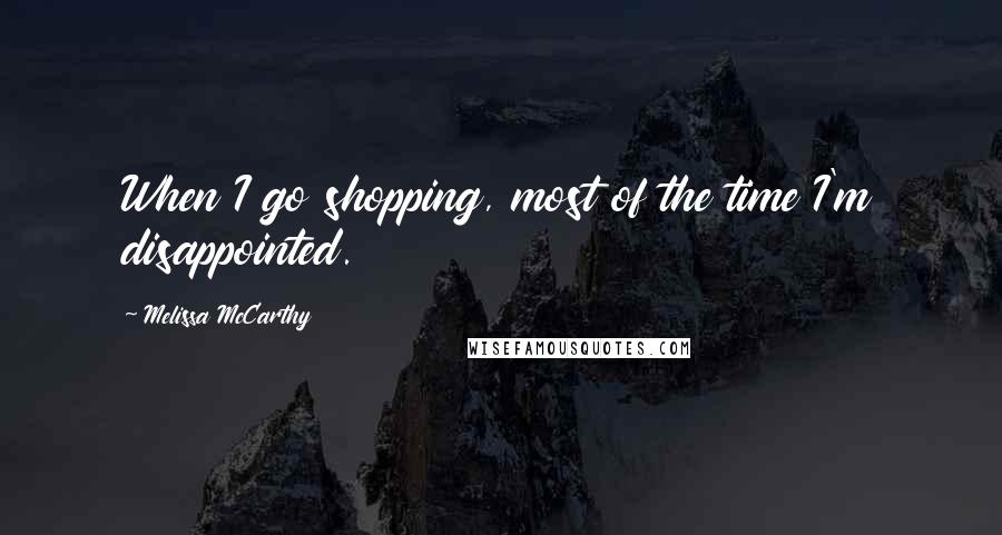 Melissa McCarthy quotes: When I go shopping, most of the time I'm disappointed.