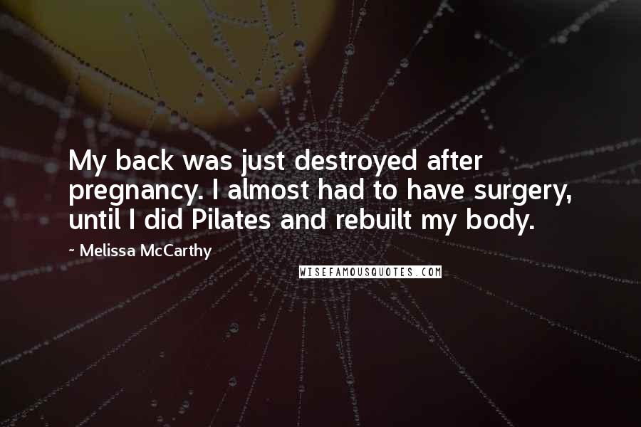 Melissa McCarthy quotes: My back was just destroyed after pregnancy. I almost had to have surgery, until I did Pilates and rebuilt my body.