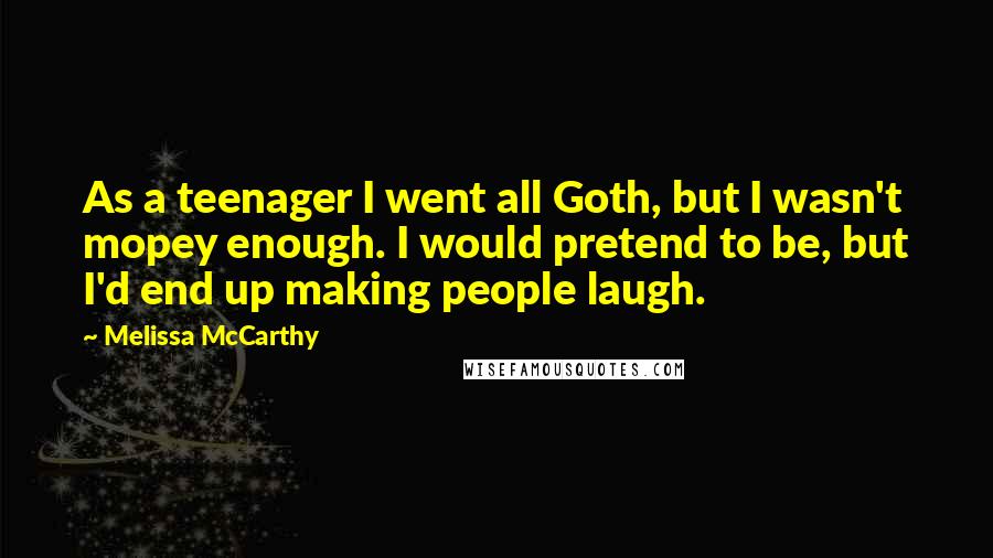 Melissa McCarthy quotes: As a teenager I went all Goth, but I wasn't mopey enough. I would pretend to be, but I'd end up making people laugh.