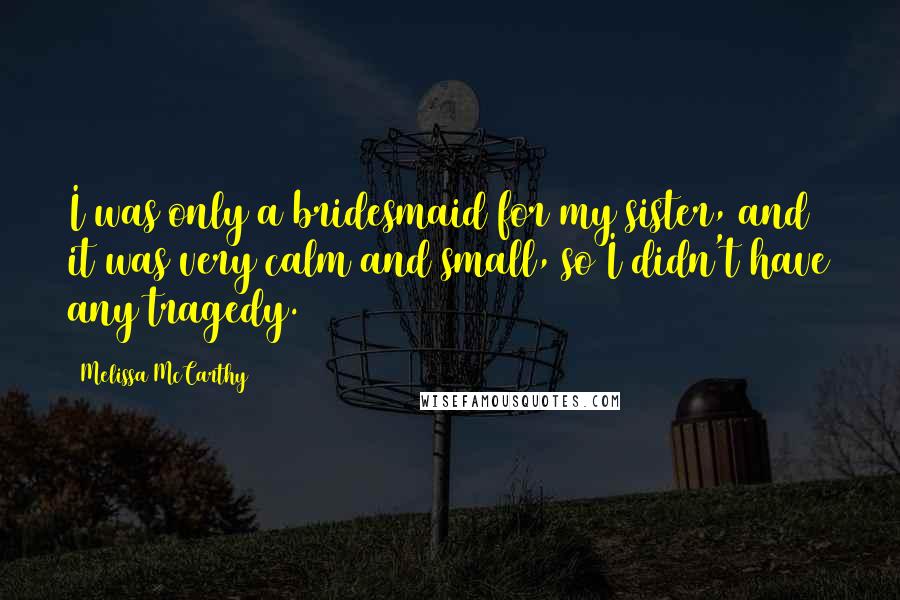 Melissa McCarthy quotes: I was only a bridesmaid for my sister, and it was very calm and small, so I didn't have any tragedy.