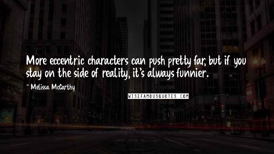 Melissa McCarthy quotes: More eccentric characters can push pretty far, but if you stay on the side of reality, it's always funnier.