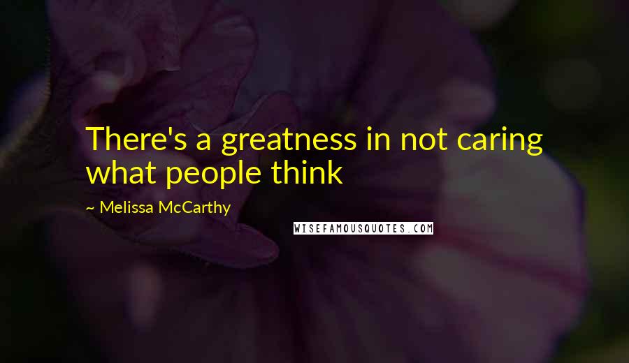 Melissa McCarthy quotes: There's a greatness in not caring what people think