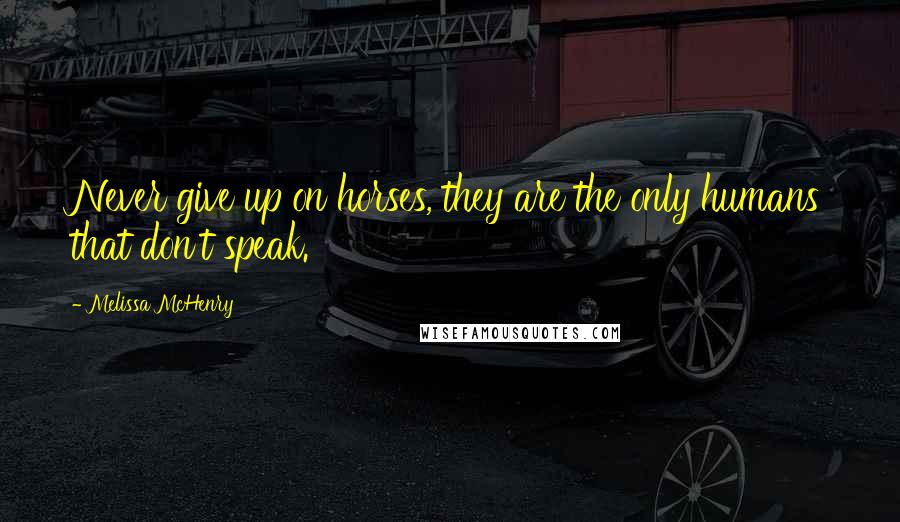 Melissa McHenry quotes: Never give up on horses, they are the only humans that don't speak.