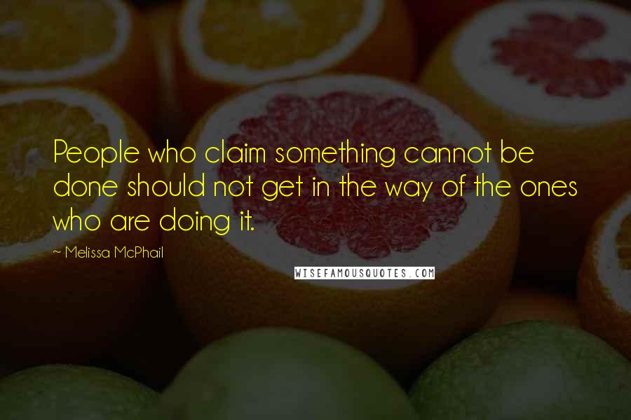 Melissa McPhail quotes: People who claim something cannot be done should not get in the way of the ones who are doing it.