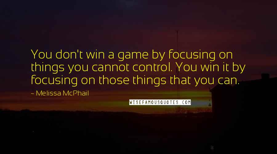 Melissa McPhail quotes: You don't win a game by focusing on things you cannot control. You win it by focusing on those things that you can.