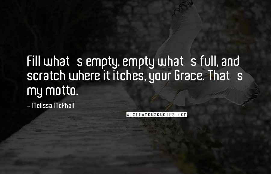 Melissa McPhail quotes: Fill what's empty, empty what's full, and scratch where it itches, your Grace. That's my motto.