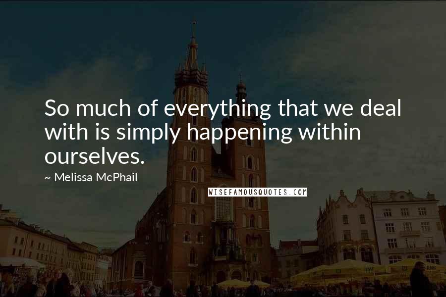 Melissa McPhail quotes: So much of everything that we deal with is simply happening within ourselves.