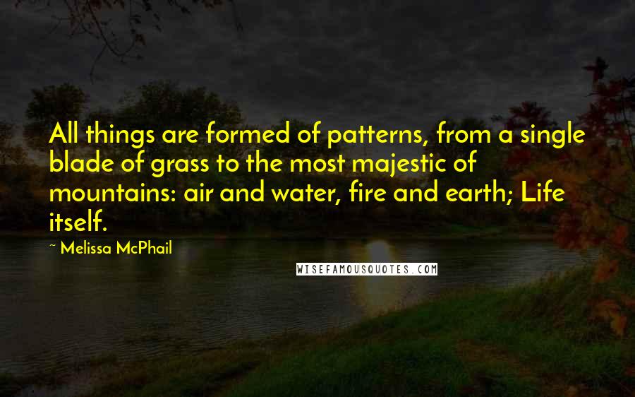 Melissa McPhail quotes: All things are formed of patterns, from a single blade of grass to the most majestic of mountains: air and water, fire and earth; Life itself.