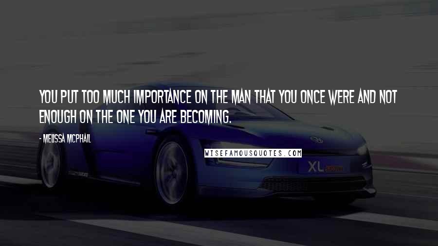 Melissa McPhail quotes: You put too much importance on the man that you once were and not enough on the one you are becoming.