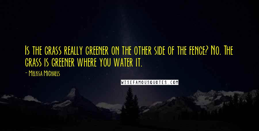 Melissa Michaels quotes: Is the grass really greener on the other side of the fence? No. The grass is greener where you water it.