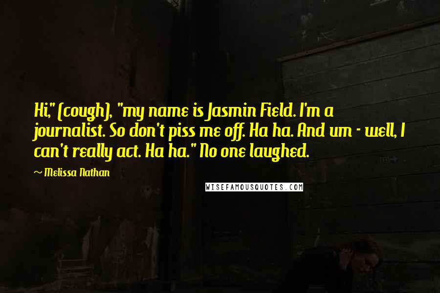 Melissa Nathan quotes: Hi," (cough), "my name is Jasmin Field. I'm a journalist. So don't piss me off. Ha ha. And um - well, I can't really act. Ha ha." No one laughed. Melissa Nathan quotes: Hi," (cough), "my name is Jasmin Field. I'm a journalist. So don't piss me off. Ha ha. And um - well, I can't really act. Ha ha." No one laughed.