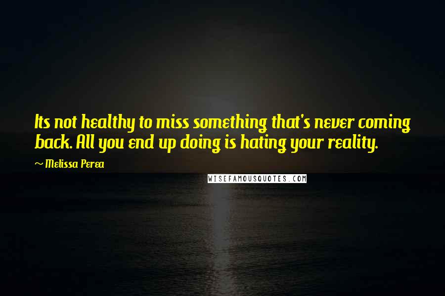 Melissa Perea quotes: Its not healthy to miss something that's never coming back. All you end up doing is hating your reality.