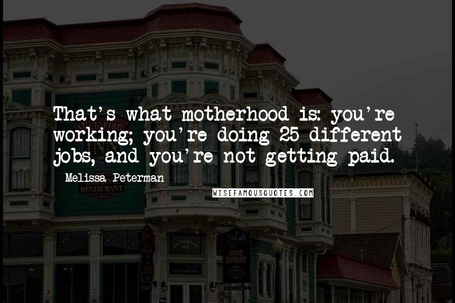 Melissa Peterman quotes: That's what motherhood is: you're working; you're doing 25 different jobs, and you're not getting paid.