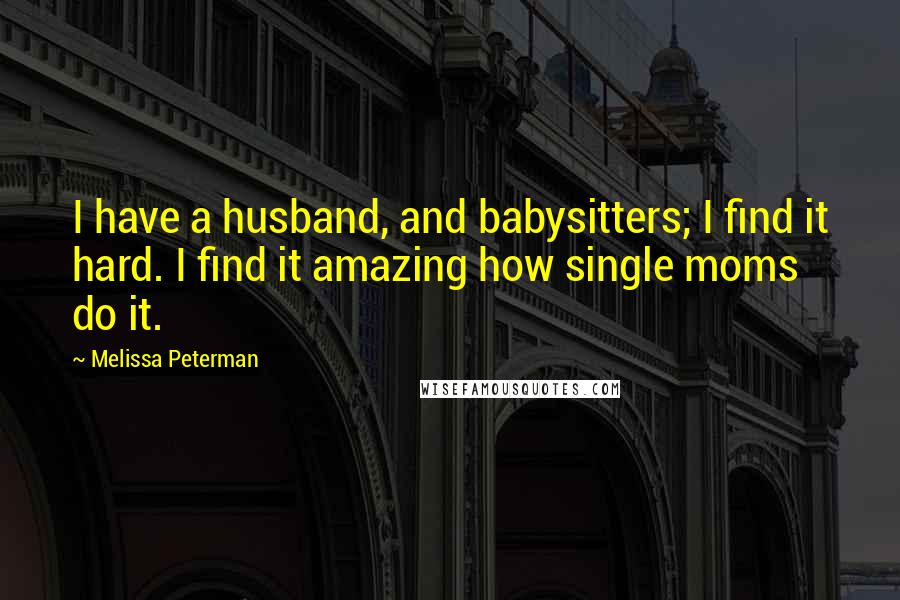 Melissa Peterman quotes: I have a husband, and babysitters; I find it hard. I find it amazing how single moms do it.