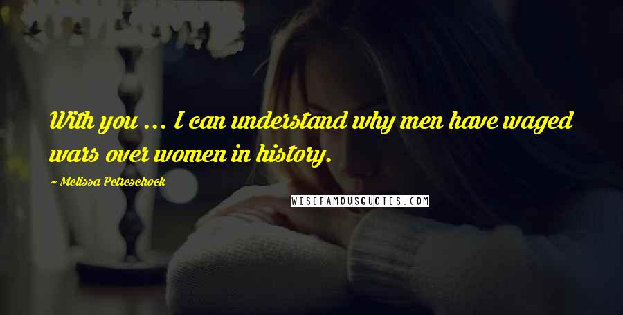 Melissa Petreschock quotes: With you ... I can understand why men have waged wars over women in history.