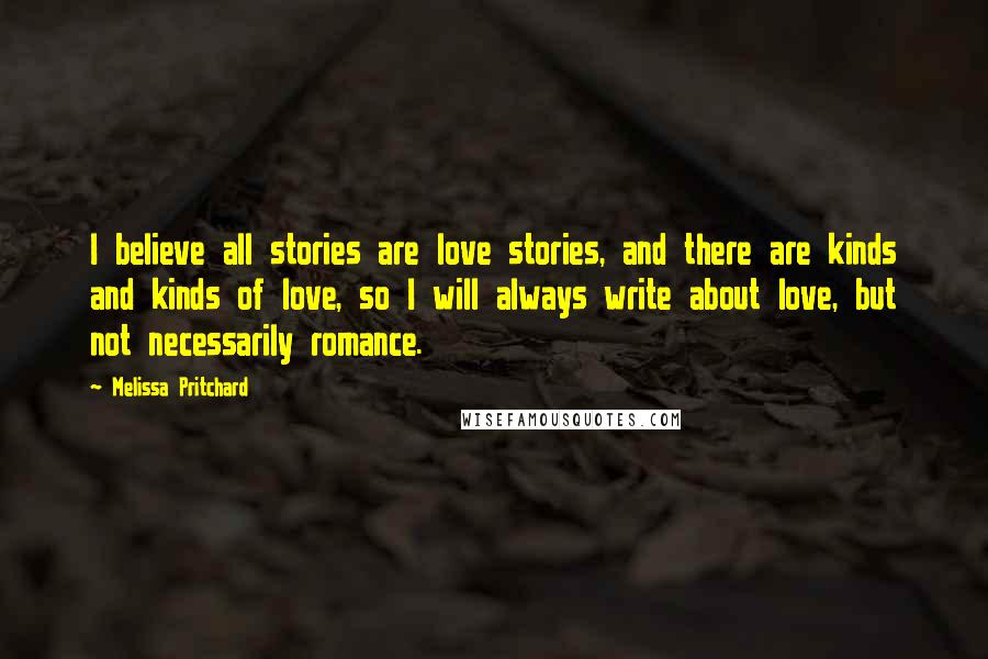Melissa Pritchard quotes: I believe all stories are love stories, and there are kinds and kinds of love, so I will always write about love, but not necessarily romance.