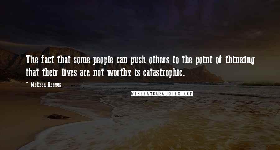 Melissa Reeves quotes: The fact that some people can push others to the point of thinking that their lives are not worthy is catastrophic. Melissa Reeves quotes: The fact that some people can push others to the point of thinking that their lives are not worthy is catastrophic.