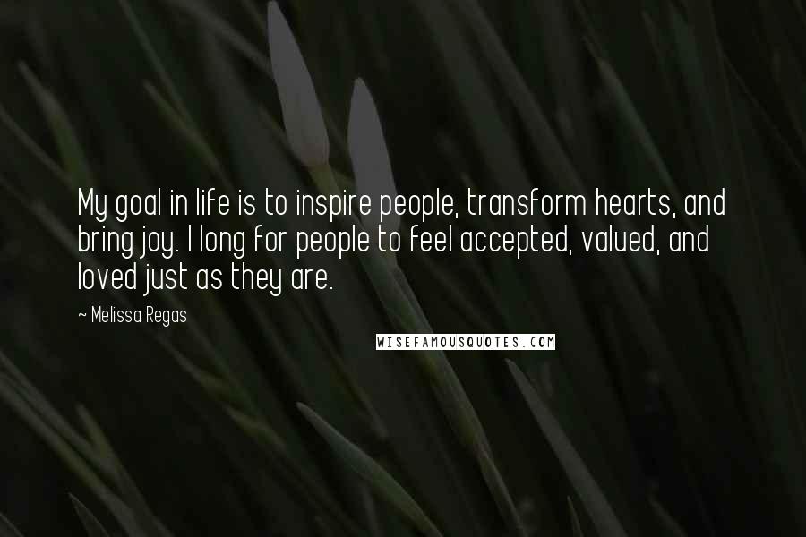Melissa Regas quotes: My goal in life is to inspire people, transform hearts, and bring joy. I long for people to feel accepted, valued, and loved just as they are.