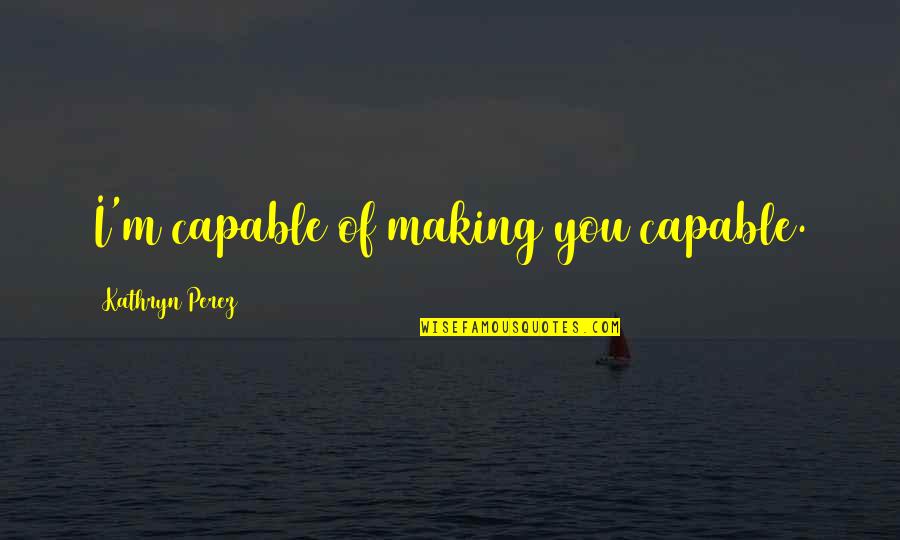 Melissa Ricks Quotes By Kathryn Perez: I'm capable of making you capable.