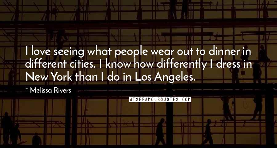 Melissa Rivers quotes: I love seeing what people wear out to dinner in different cities. I know how differently I dress in New York than I do in Los Angeles.