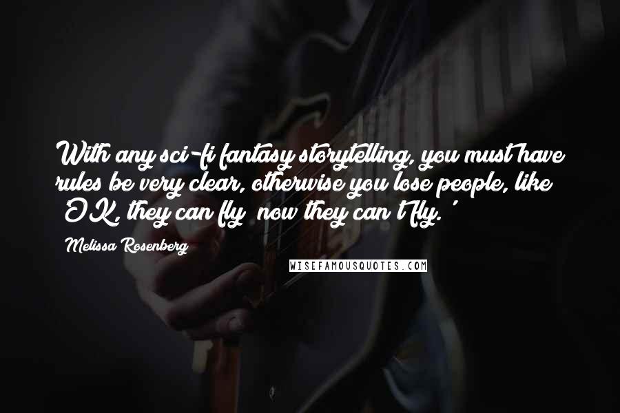 Melissa Rosenberg quotes: With any sci-fi fantasy storytelling, you must have rules be very clear, otherwise you lose people, like 'OK, they can fly; now they can't fly.' Melissa Rosenberg quotes: With any sci-fi fantasy storytelling, you must have rules be very clear, otherwise you lose people, like 'OK, they can fly; now they can't fly.'