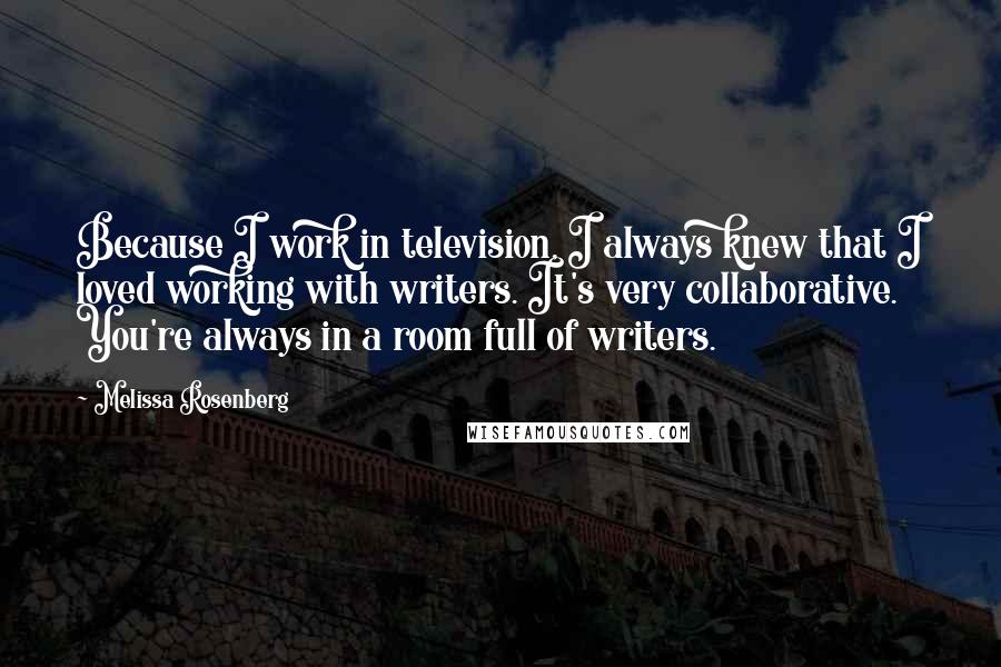 Melissa Rosenberg quotes: Because I work in television, I always knew that I loved working with writers. It's very collaborative. You're always in a room full of writers. Melissa Rosenberg quotes: Because I work in television, I always knew that I loved working with writers. It's very collaborative. You're always in a room full of writers.