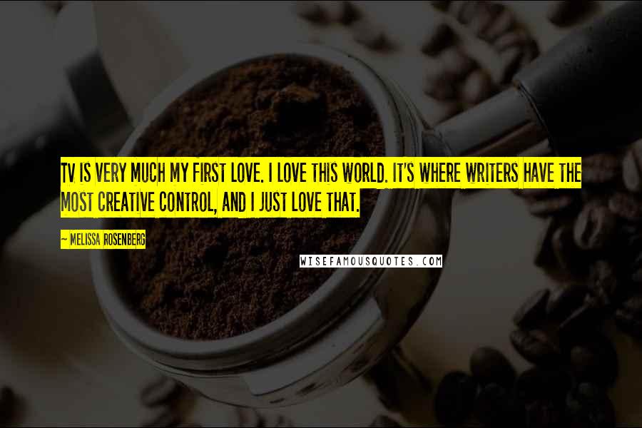 Melissa Rosenberg quotes: TV is very much my first love. I love this world. It's where writers have the most creative control, and I just love that. Melissa Rosenberg quotes: TV is very much my first love. I love this world. It's where writers have the most creative control, and I just love that.