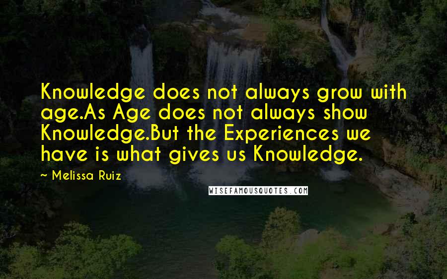 Melissa Ruiz quotes: Knowledge does not always grow with age.As Age does not always show Knowledge.But the Experiences we have is what gives us Knowledge.