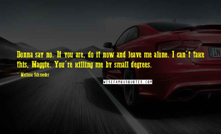 Melissa Schroeder quotes: Donna say no. If you are, do it now and leave me alone. I can't take this, Maggie. You're killing me by small degrees.