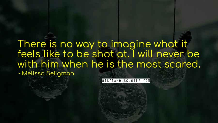 Melissa Seligman quotes: There is no way to imagine what it feels like to be shot at. I will never be with him when he is the most scared.