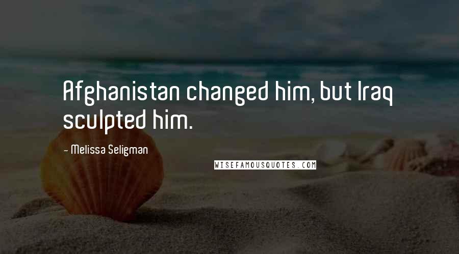 Melissa Seligman quotes: Afghanistan changed him, but Iraq sculpted him.