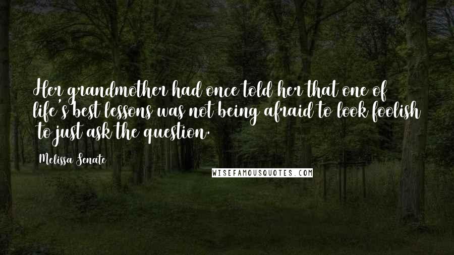 Melissa Senate quotes: Her grandmother had once told her that one of life's best lessons was not being afraid to look foolish to just ask the question. Melissa Senate quotes: Her grandmother had once told her that one of life's best lessons was not being afraid to look foolish to just ask the question.