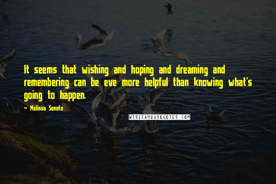 Melissa Senate quotes: It seems that wishing and hoping and dreaming and remembering can be eve more helpful than knowing what's going to happen.