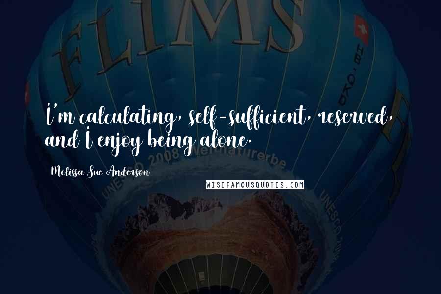 Melissa Sue Anderson quotes: I'm calculating, self-sufficient, reserved, and I enjoy being alone.