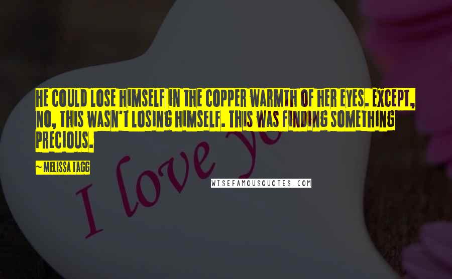 Melissa Tagg quotes: He could lose himself in the copper warmth of her eyes. Except, no, this wasn't losing himself. This was finding something precious. Melissa Tagg quotes: He could lose himself in the copper warmth of her eyes. Except, no, this wasn't losing himself. This was finding something precious.