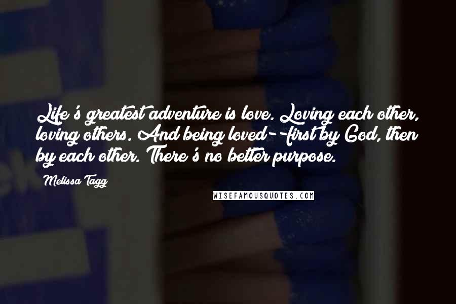 Melissa Tagg quotes: Life's greatest adventure is love. Loving each other, loving others. And being loved--first by God, then by each other. There's no better purpose.