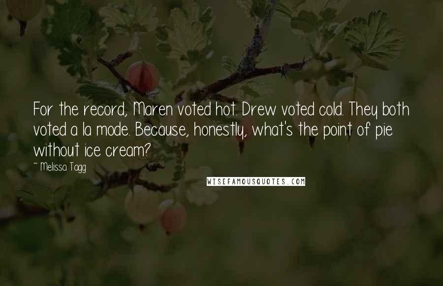 Melissa Tagg quotes: For the record, Maren voted hot. Drew voted cold. They both voted a la mode. Because, honestly, what's the point of pie without ice cream?