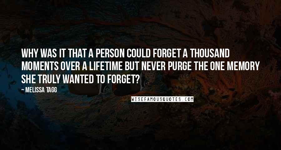 Melissa Tagg quotes: Why was it that a person could forget a thousand moments over a lifetime but never purge the one memory she truly wanted to forget?