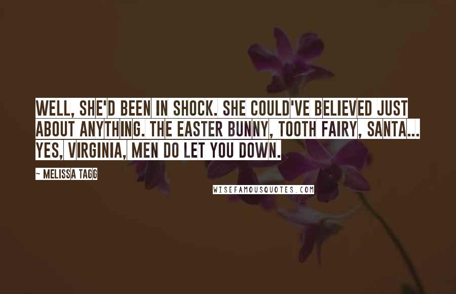 Melissa Tagg quotes: Well, she'd been in shock. She could've believed just about anything. The Easter Bunny, tooth fairy, Santa... Yes, Virginia, men do let you down. Melissa Tagg quotes: Well, she'd been in shock. She could've believed just about anything. The Easter Bunny, tooth fairy, Santa... Yes, Virginia, men do let you down.