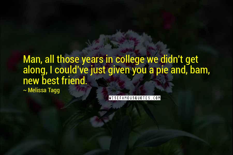 Melissa Tagg quotes: Man, all those years in college we didn't get along, I could've just given you a pie and, bam, new best friend. Melissa Tagg quotes: Man, all those years in college we didn't get along, I could've just given you a pie and, bam, new best friend.