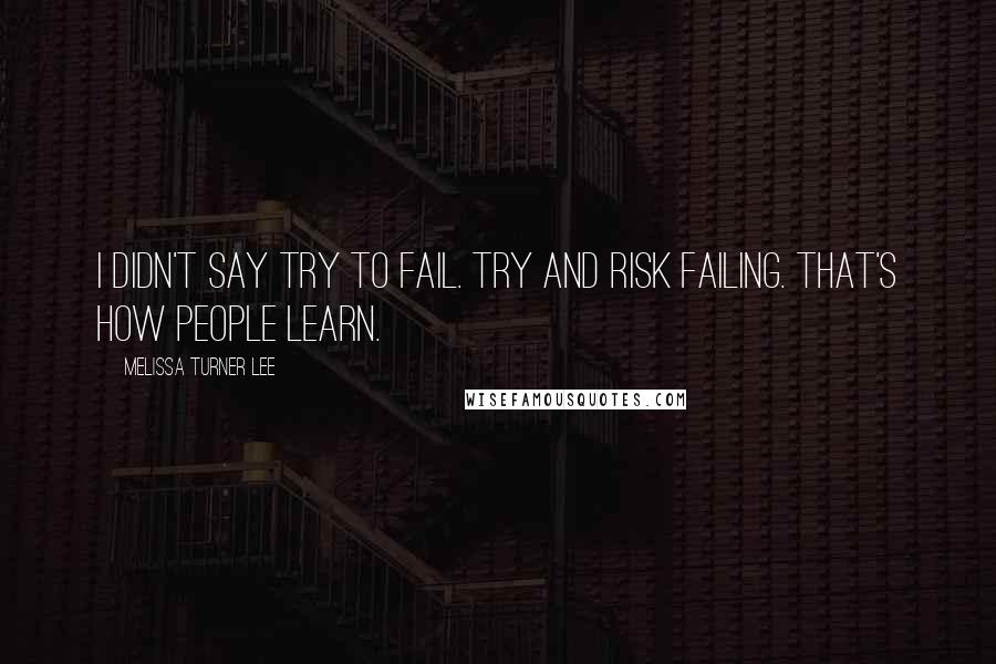 Melissa Turner Lee quotes: I didn't say try to fail. Try and risk failing. That's how people learn.