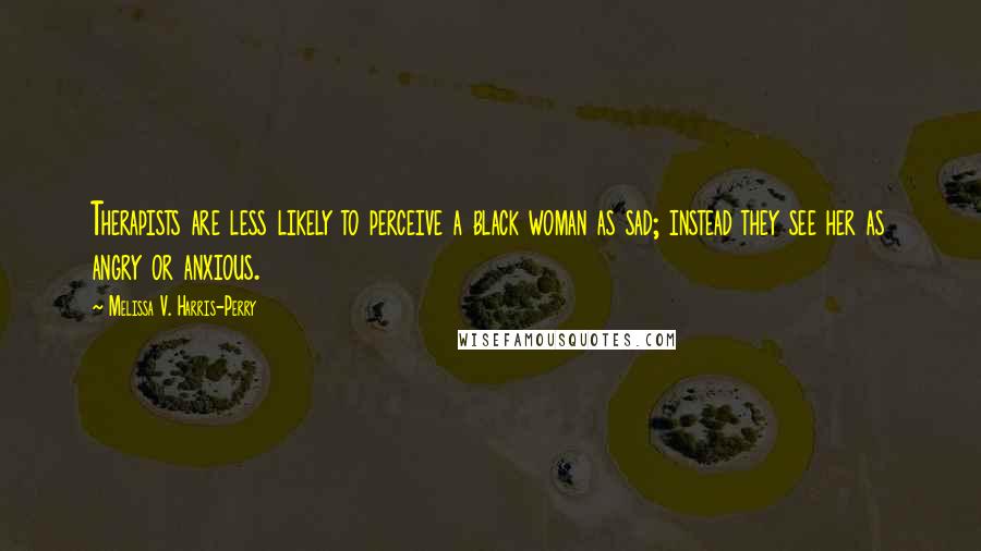 Melissa V. Harris-Perry quotes: Therapists are less likely to perceive a black woman as sad; instead they see her as angry or anxious. Melissa V. Harris-Perry quotes: Therapists are less likely to perceive a black woman as sad; instead they see her as angry or anxious.