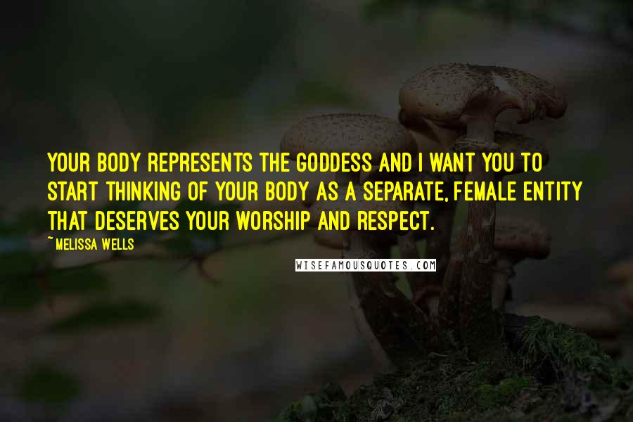 Melissa Wells quotes: Your body represents the Goddess and I want you to start thinking of your body as a separate, female entity that deserves your worship and respect.