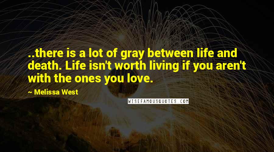 Melissa West quotes: ..there is a lot of gray between life and death. Life isn't worth living if you aren't with the ones you love. Melissa West quotes: ..there is a lot of gray between life and death. Life isn't worth living if you aren't with the ones you love.
