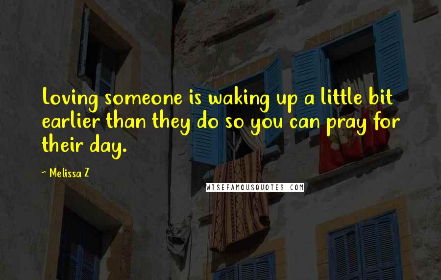Melissa Z quotes: Loving someone is waking up a little bit earlier than they do so you can pray for their day.