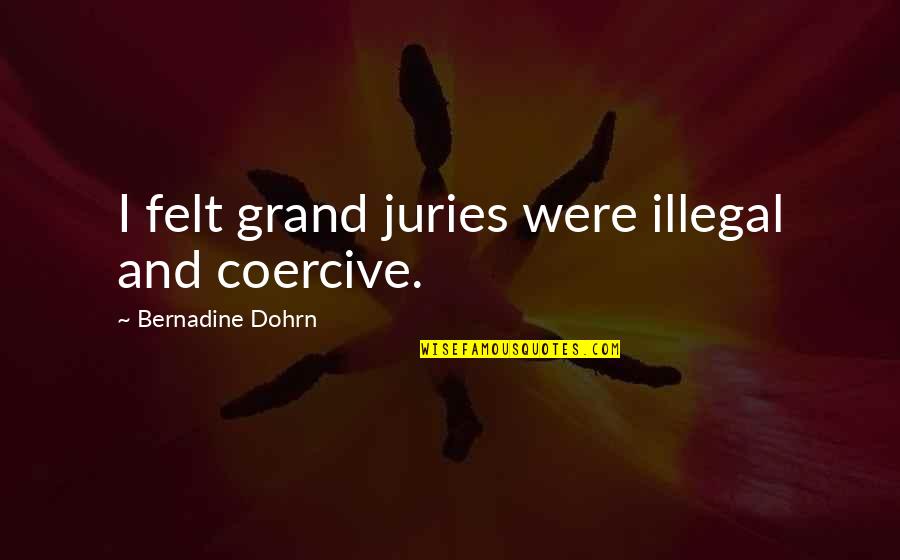 Melissus Of Samos Quotes By Bernadine Dohrn: I felt grand juries were illegal and coercive. Melissus Of Samos Quotes By Bernadine Dohrn: I felt grand juries were illegal and coercive.