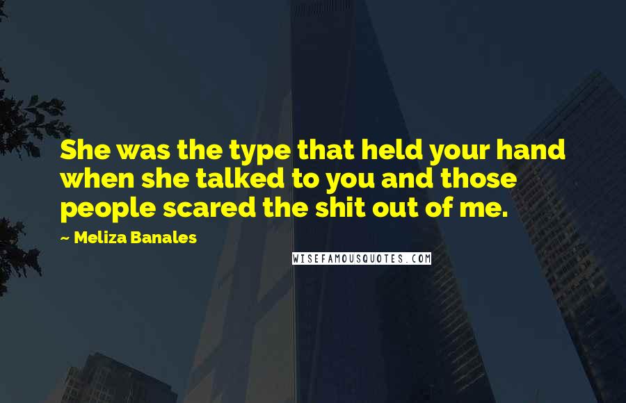 Meliza Banales quotes: She was the type that held your hand when she talked to you and those people scared the shit out of me. Meliza Banales quotes: She was the type that held your hand when she talked to you and those people scared the shit out of me.